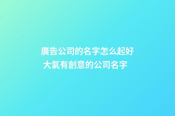 廣告公司的名字怎么起好 大氣有創意的公司名字